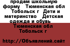  продам школьную форму - Тюменская обл., Тобольск г. Дети и материнство » Детская одежда и обувь   . Тюменская обл.,Тобольск г.